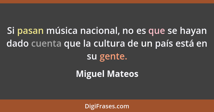 Si pasan música nacional, no es que se hayan dado cuenta que la cultura de un país está en su gente.... - Miguel Mateos