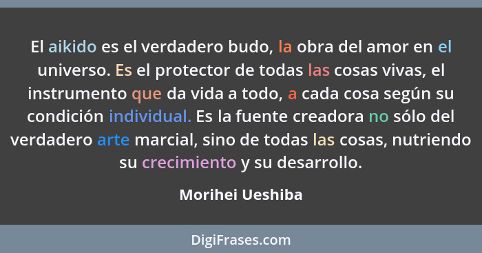 El aikido es el verdadero budo, la obra del amor en el universo. Es el protector de todas las cosas vivas, el instrumento que da vid... - Morihei Ueshiba