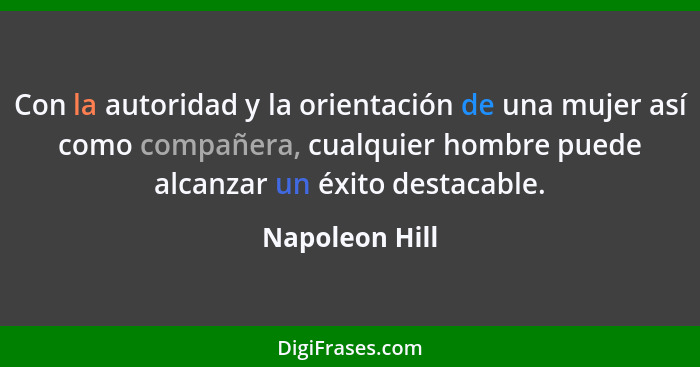 Con la autoridad y la orientación de una mujer así como compañera, cualquier hombre puede alcanzar un éxito destacable.... - Napoleon Hill