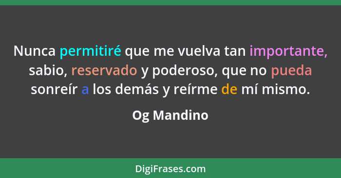 Nunca permitiré que me vuelva tan importante, sabio, reservado y poderoso, que no pueda sonreír a los demás y reírme de mí mismo.... - Og Mandino