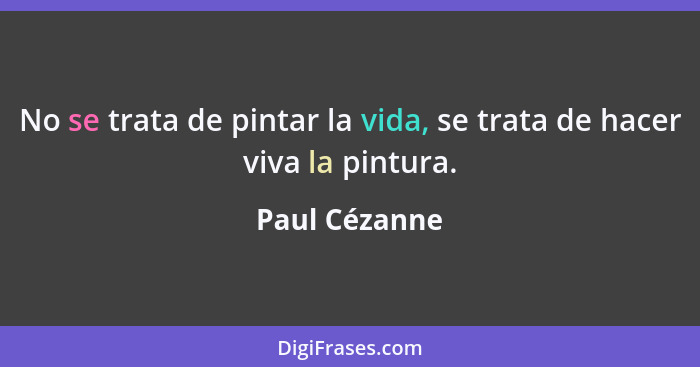 No se trata de pintar la vida, se trata de hacer viva la pintura.... - Paul Cézanne