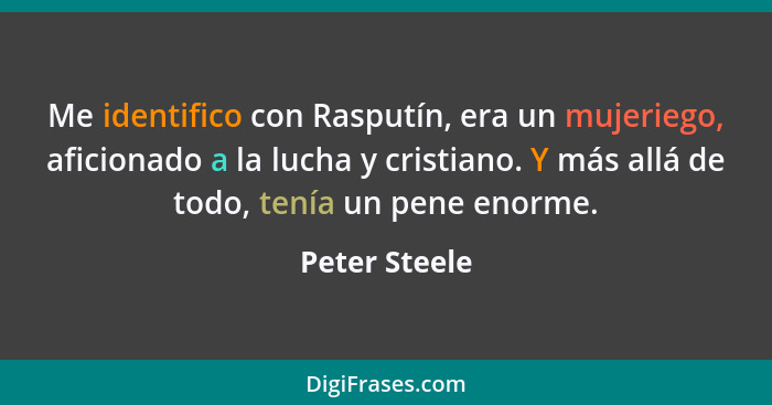 Me identifico con Rasputín, era un mujeriego, aficionado a la lucha y cristiano. Y más allá de todo, tenía un pene enorme.... - Peter Steele