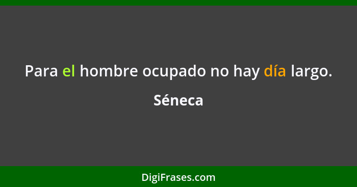 Para el hombre ocupado no hay día largo.... - Séneca