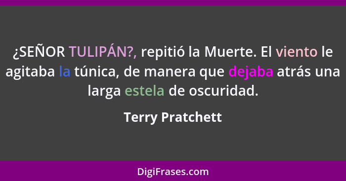 ¿SEÑOR TULIPÁN?, repitió la Muerte. El viento le agitaba la túnica, de manera que dejaba atrás una larga estela de oscuridad.... - Terry Pratchett