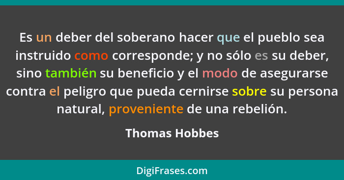 Es un deber del soberano hacer que el pueblo sea instruido como corresponde; y no sólo es su deber, sino también su beneficio y el mod... - Thomas Hobbes