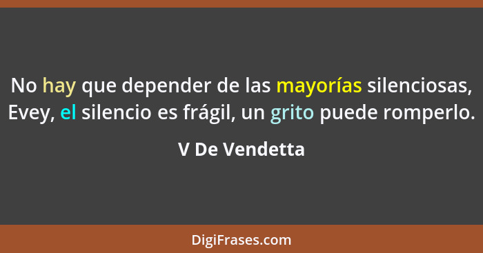 No hay que depender de las mayorías silenciosas, Evey, el silencio es frágil, un grito puede romperlo.... - V De Vendetta