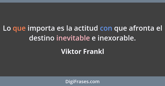 Lo que importa es la actitud con que afronta el destino inevitable e inexorable.... - Viktor Frankl