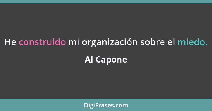 He construido mi organización sobre el miedo.... - Al Capone