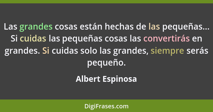 Las grandes cosas están hechas de las pequeñas... Si cuidas las pequeñas cosas las convertirás en grandes. Si cuidas solo las grande... - Albert Espinosa