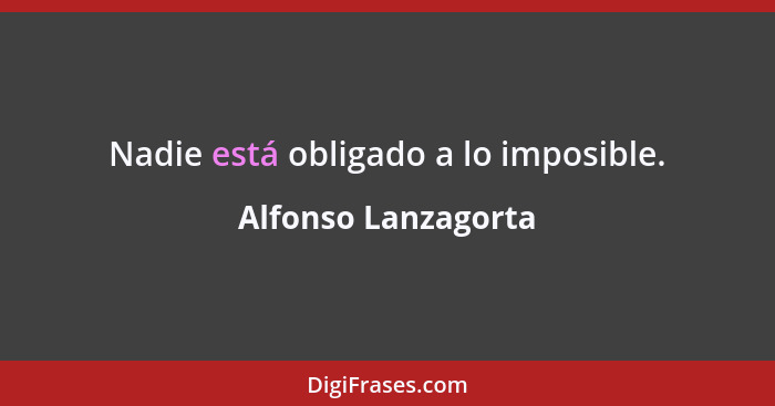 Nadie está obligado a lo imposible.... - Alfonso Lanzagorta