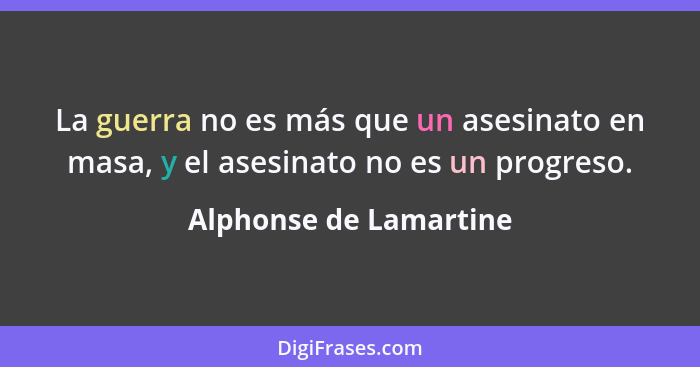 La guerra no es más que un asesinato en masa, y el asesinato no es un progreso.... - Alphonse de Lamartine