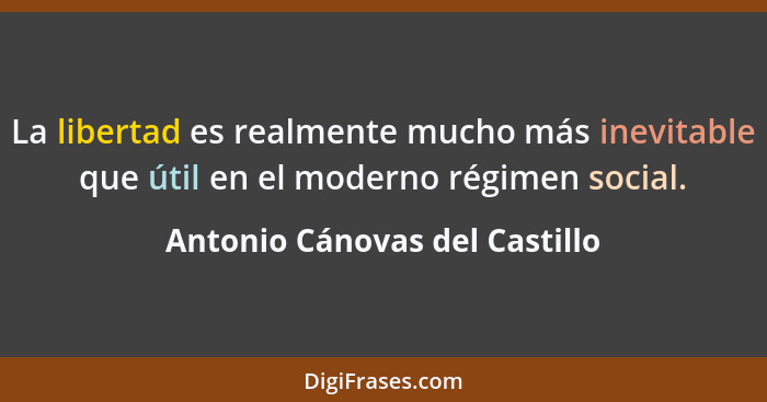 La libertad es realmente mucho más inevitable que útil en el moderno régimen social.... - Antonio Cánovas del Castillo