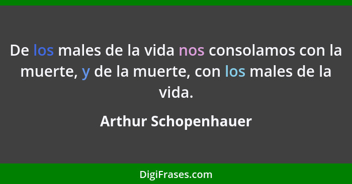 De los males de la vida nos consolamos con la muerte, y de la muerte, con los males de la vida.... - Arthur Schopenhauer