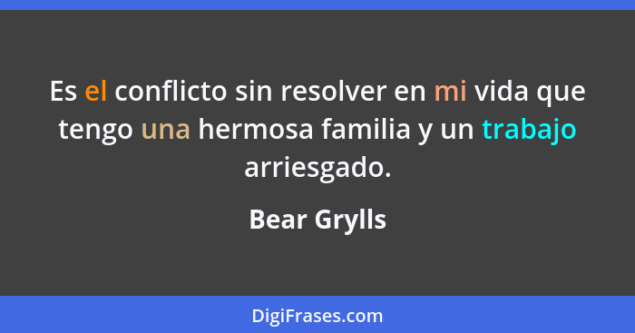 Es el conflicto sin resolver en mi vida que tengo una hermosa familia y un trabajo arriesgado.... - Bear Grylls