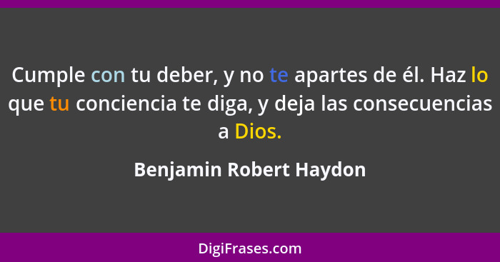 Cumple con tu deber, y no te apartes de él. Haz lo que tu conciencia te diga, y deja las consecuencias a Dios.... - Benjamin Robert Haydon