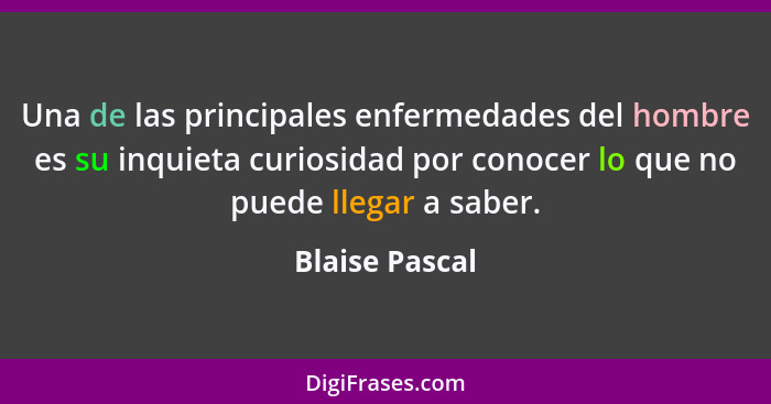 Una de las principales enfermedades del hombre es su inquieta curiosidad por conocer lo que no puede llegar a saber.... - Blaise Pascal