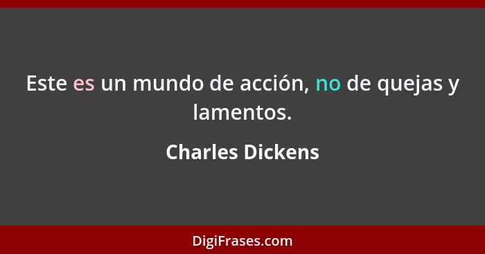 Este es un mundo de acción, no de quejas y lamentos.... - Charles Dickens