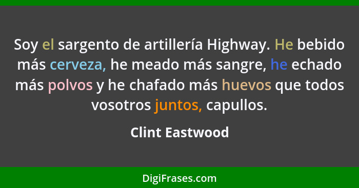 Soy el sargento de artillería Highway. He bebido más cerveza, he meado más sangre, he echado más polvos y he chafado más huevos que t... - Clint Eastwood