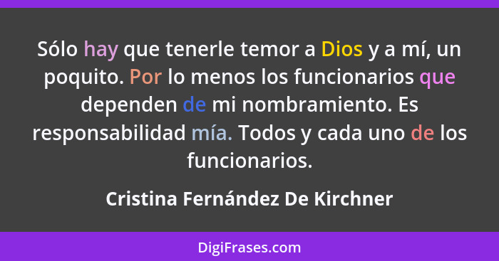 Sólo hay que tenerle temor a Dios y a mí, un poquito. Por lo menos los funcionarios que dependen de mi nombramiento.... - Cristina Fernández De Kirchner