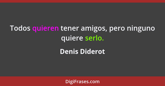 Todos quieren tener amigos, pero ninguno quiere serlo.... - Denis Diderot