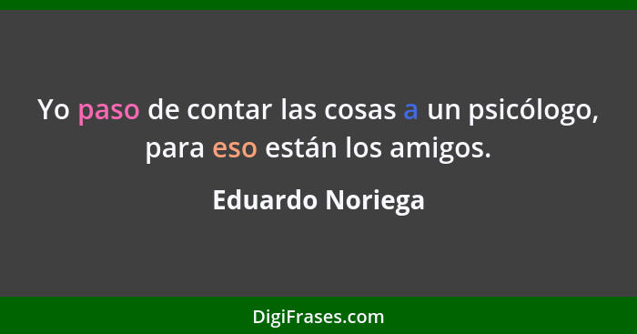 Yo paso de contar las cosas a un psicólogo, para eso están los amigos.... - Eduardo Noriega