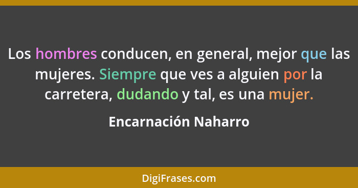 Los hombres conducen, en general, mejor que las mujeres. Siempre que ves a alguien por la carretera, dudando y tal, es una mujer... - Encarnación Naharro