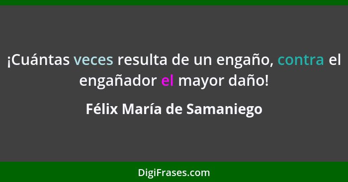 ¡Cuántas veces resulta de un engaño, contra el engañador el mayor daño!... - Félix María de Samaniego