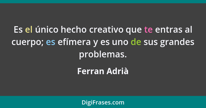 Es el único hecho creativo que te entras al cuerpo; es efímera y es uno de sus grandes problemas.... - Ferran Adrià