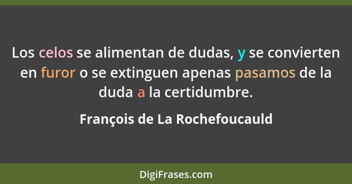 Los celos se alimentan de dudas, y se convierten en furor o se extinguen apenas pasamos de la duda a la certidumbre.... - François de La Rochefoucauld