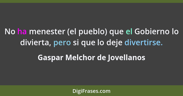 No ha menester (el pueblo) que el Gobierno lo divierta, pero si que lo deje divertirse.... - Gaspar Melchor de Jovellanos