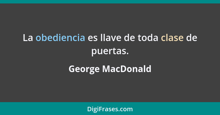 La obediencia es llave de toda clase de puertas.... - George MacDonald