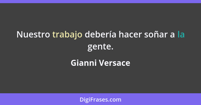 Nuestro trabajo debería hacer soñar a la gente.... - Gianni Versace