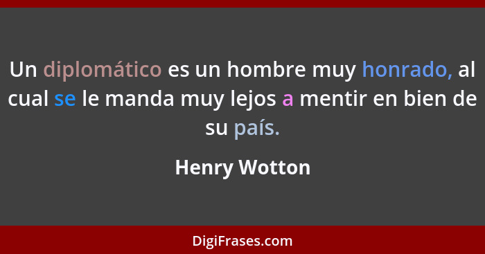 Un diplomático es un hombre muy honrado, al cual se le manda muy lejos a mentir en bien de su país.... - Henry Wotton