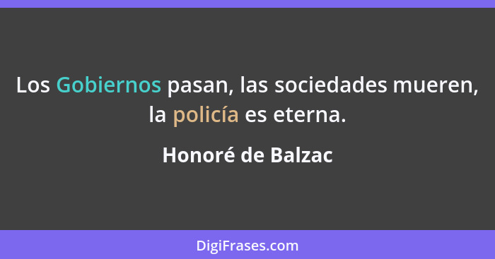 Los Gobiernos pasan, las sociedades mueren, la policía es eterna.... - Honoré de Balzac