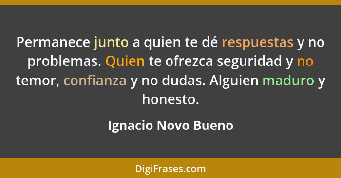 Permanece junto a quien te dé respuestas y no problemas. Quien te ofrezca seguridad y no temor, confianza y no dudas. Alguien mad... - Ignacio Novo Bueno