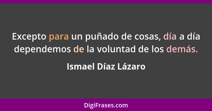 Excepto para un puñado de cosas, día a día dependemos de la voluntad de los demás.... - Ismael Díaz Lázaro