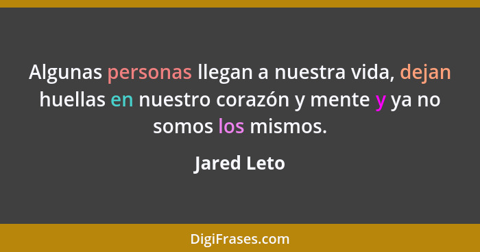 Algunas personas llegan a nuestra vida, dejan huellas en nuestro corazón y mente y ya no somos los mismos.... - Jared Leto