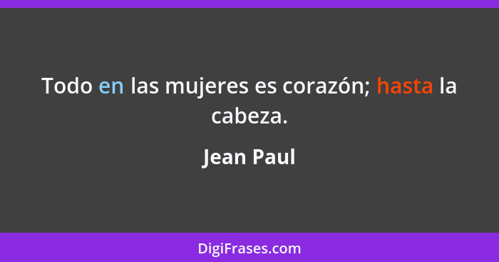 Todo en las mujeres es corazón; hasta la cabeza.... - Jean Paul