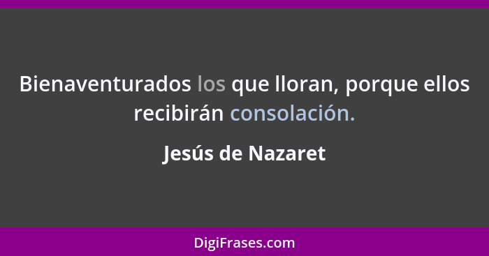 Bienaventurados los que lloran, porque ellos recibirán consolación.... - Jesús de Nazaret