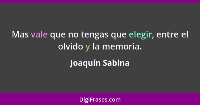 Mas vale que no tengas que elegir, entre el olvido y la memoria.... - Joaquín Sabina