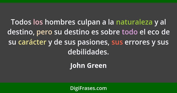 Todos los hombres culpan a la naturaleza y al destino, pero su destino es sobre todo el eco de su carácter y de sus pasiones, sus errores... - John Green