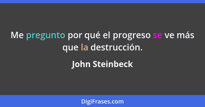 Me pregunto por qué el progreso se ve más que la destrucción.... - John Steinbeck