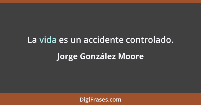 La vida es un accidente controlado.... - Jorge González Moore