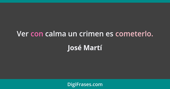 Ver con calma un crimen es cometerlo.... - José Martí