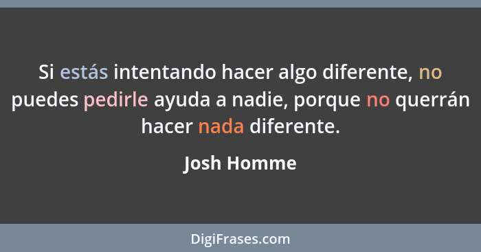 Si estás intentando hacer algo diferente, no puedes pedirle ayuda a nadie, porque no querrán hacer nada diferente.... - Josh Homme
