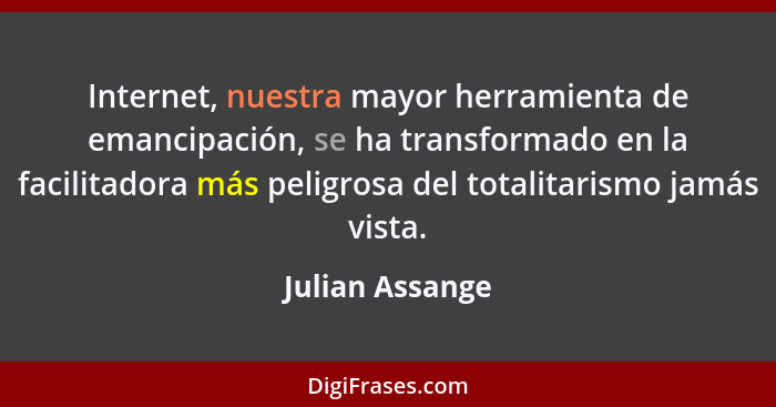Internet, nuestra mayor herramienta de emancipación, se ha transformado en la facilitadora más peligrosa del totalitarismo jamás vist... - Julian Assange
