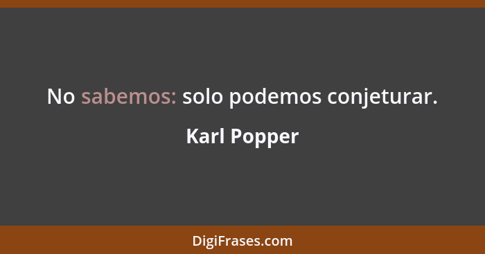 No sabemos: solo podemos conjeturar.... - Karl Popper