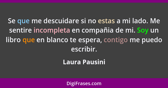 Se que me descuidare si no estas a mi lado. Me sentire incompleta en compañia de mi. Soy un libro que en blanco te espera, contigo me... - Laura Pausini