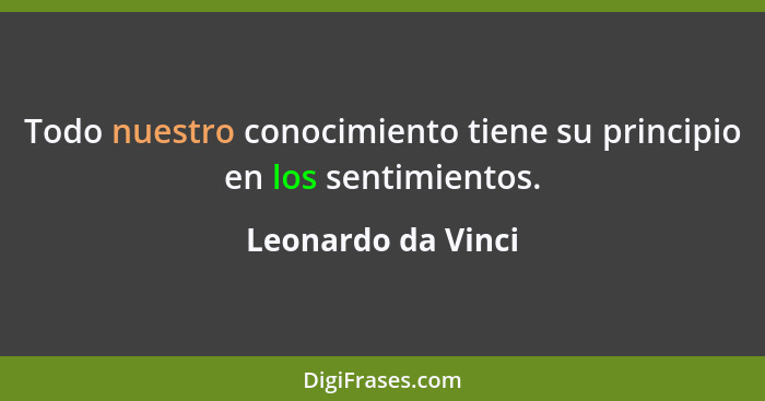 Todo nuestro conocimiento tiene su principio en los sentimientos.... - Leonardo da Vinci