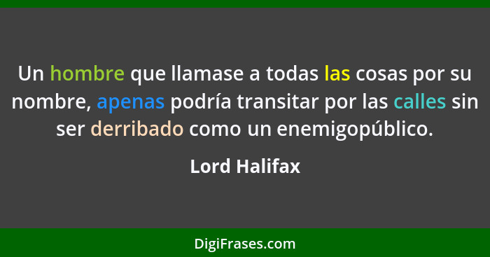 Un hombre que llamase a todas las cosas por su nombre, apenas podría transitar por las calles sin ser derribado como un enemigopúblico.... - Lord Halifax